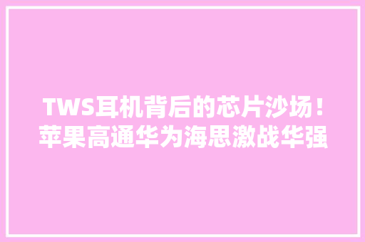 TWS耳机背后的芯片沙场！苹果高通华为海思激战华强北高仿低价