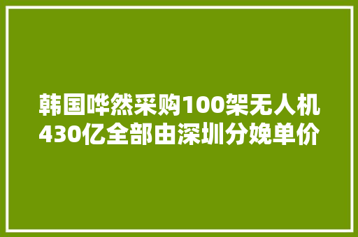 韩国哗然采购100架无人机430亿全部由深圳分娩单价翻了15倍