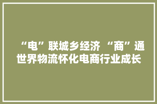 “电”联城乡经济 “商”通世界物流怀化电商行业成长现状一瞥 “电”联城乡经济 “商”通世界物流怀化电商行业成长现状一瞥 人工智能