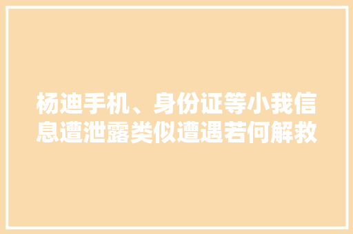 杨迪手机、身份证等小我信息遭泄露类似遭遇若何解救？ 杨迪手机、身份证等小我信息遭泄露类似遭遇若何解救？ 互联通信