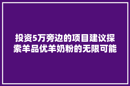 投资5万旁边的项目建议探索羊品优羊奶粉的无限可能 投资5万旁边的项目建议探索羊品优羊奶粉的无限可能 人工智能