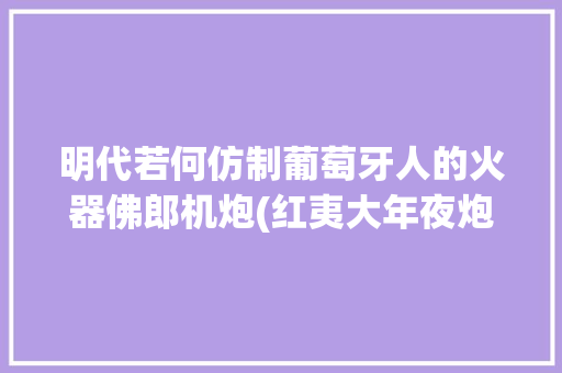 明代若何仿制葡萄牙人的火器佛郎机炮(红夷大年夜炮) 明代若何仿制葡萄牙人的火器佛郎机炮(红夷大年夜炮) 智能家居