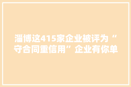 淄博这415家企业被评为“守合同重信用”企业有你单位吗？ 淄博这415家企业被评为“守合同重信用”企业有你单位吗？ 人工智能