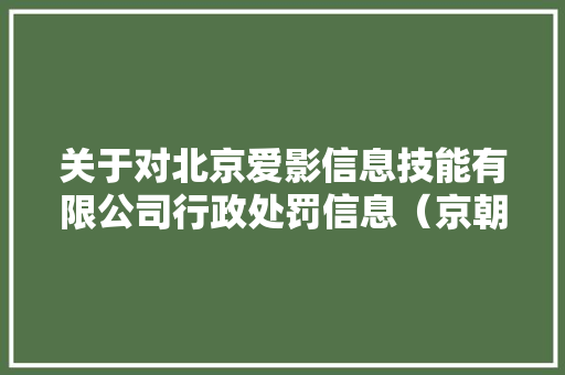 关于对北京爱影信息技能有限公司行政处罚信息(京朝市监处罚〔2023〕3532号) 人工智能 关于对北京爱影信息技能有限公司行政处罚信息(京朝市监处罚〔2023〕3532号) 关于对北京爱影信息技能有限公司行政处罚信息(京朝市监处罚〔2023〕3532号) 人工智能