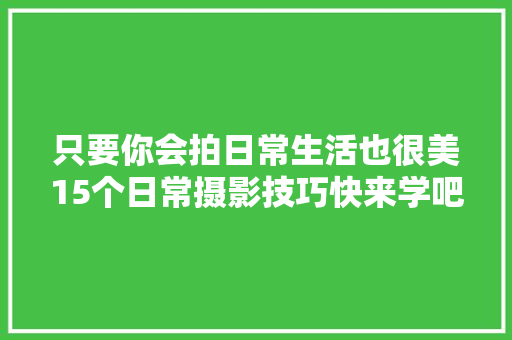 只要你会拍日常生活也很美15个日常摄影技巧快来学吧
