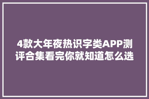 4款大年夜热识字类APP测评合集看完你就知道怎么选了 4款大年夜热识字类APP测评合集看完你就知道怎么选了 智能科技