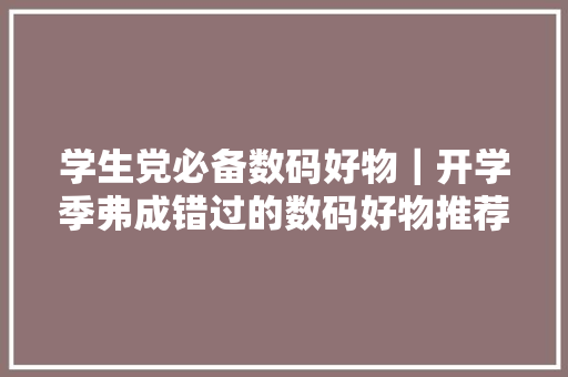 学生党必备数码好物｜开学季弗成错过的数码好物推荐