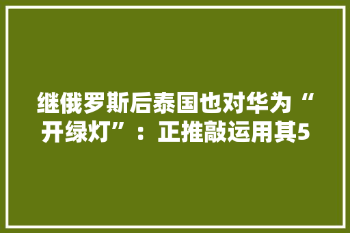 继俄罗斯后泰国也对华为“开绿灯”：正推敲运用其5G技能