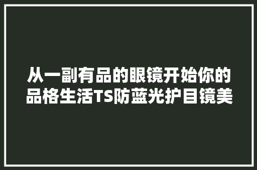 从一副有品的眼镜开始你的品格生活TS防蓝光护目镜美图赏析