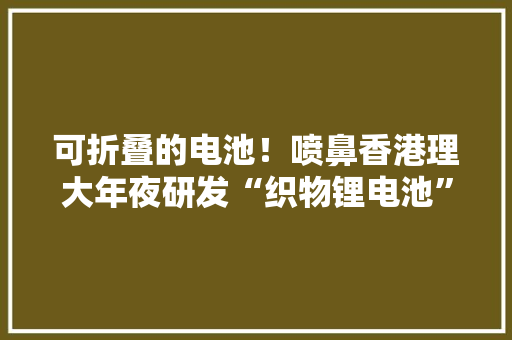 可折叠的电池！喷鼻香港理大年夜研发“织物锂电池”更小更薄