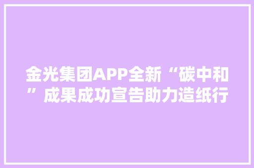 金光集团APP全新“碳中和”成果成功宣告助力造纸行业向绿色高质量成长迈进