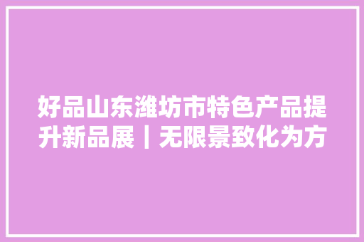 好品山东潍坊市特色产品提升新品展｜无限景致化为方寸！这扭转折叠花灯绝了