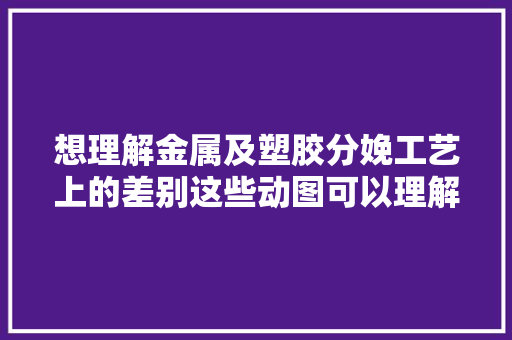 想理解金属及塑胶分娩工艺上的差别这些动图可以理解一下
