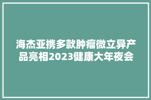 海杰亚携多款肿瘤微立异产品亮相2023健康大年夜会 海杰亚携多款肿瘤微立异产品亮相2023健康大年夜会 智能家居