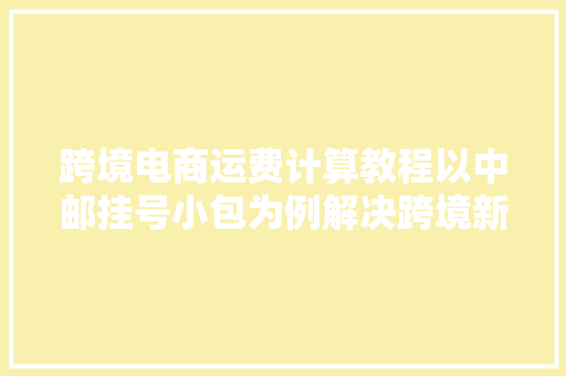 跨境电商运费计算教程以中邮挂号小包为例解决跨境新手痛点 跨境电商运费计算教程以中邮挂号小包为例解决跨境新手痛点 人工智能