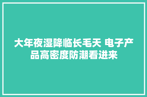 大年夜湿降临长毛天 电子产品高密度防潮看进来 大年夜湿降临长毛天 电子产品高密度防潮看进来 人工智能