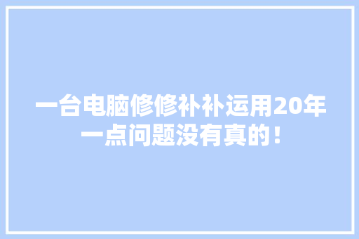 一台电脑修修补补运用20年一点问题没有真的！ 一台电脑修修补补运用20年一点问题没有真的！ 人工智能