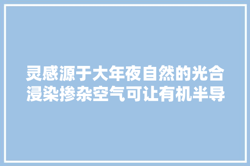 灵感源于大年夜自然的光合浸染掺杂空气可让有机半导体更导电 灵感源于大年夜自然的光合浸染掺杂空气可让有机半导体更导电 人工智能