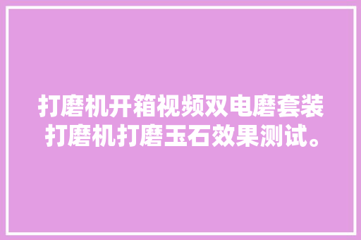 打磨机开箱视频双电磨套装打磨机打磨玉石效果测试。