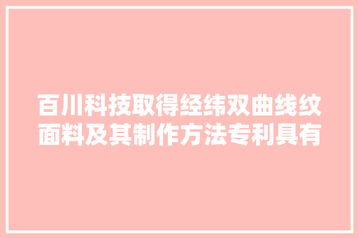 百川科技取得经纬双曲线纹面料及其制作方法专利具有结构简单纯真制作方便成本低的优点