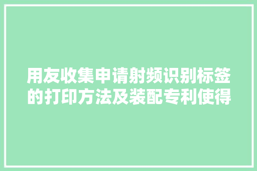 用友收集申请射频识别标签的打印方法及装配专利使得企业可以连续运用现有的标签设计器进行标签设计 用友收集申请射频识别标签的打印方法及装配专利使得企业可以连续运用现有的标签设计器进行标签设计 智能家居