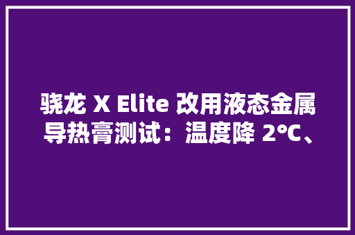 骁龙 X Elite 改用液态金属导热膏测试：温度降 2℃、机能提高 3% 骁龙 X Elite 改用液态金属导热膏测试：温度降 2℃、机能提高 3% 互联通信