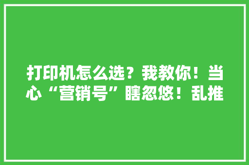 打印机怎么选？我教你！当心“营销号”瞎忽悠！乱推荐！ 打印机怎么选？我教你！当心“营销号”瞎忽悠！乱推荐！ 人工智能