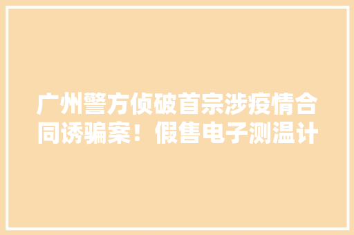 广州警方侦破首宗涉疫情合同诱骗案！假售电子测温计骗350万 广州警方侦破首宗涉疫情合同诱骗案！假售电子测温计骗350万 智能科技