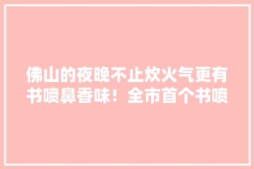 佛山的夜晚不止炊火气更有书喷鼻香味！全市首个书喷鼻香夜市来了！