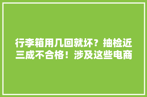 行李箱用几回就坏？抽检近三成不合格！涉及这些电商平台