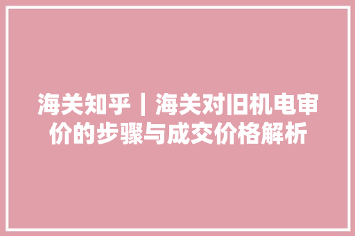 海关知乎｜海关对旧机电审价的步骤与成交价格解析 海关知乎｜海关对旧机电审价的步骤与成交价格解析 人工智能
