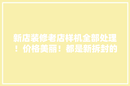 新店装修老店样机全部处理！价格美丽！都是新拆封的不久... 新店装修老店样机全部处理！价格美丽！都是新拆封的不久... 智能科技