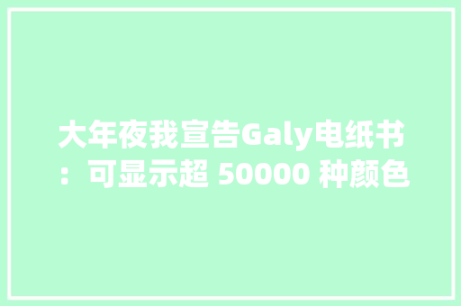 大年夜我宣告Galy电纸书：可显示超 50000 种颜色