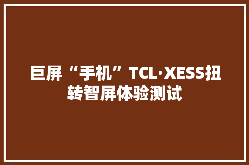 巨屏“手机”TCL·XESS扭转智屏体验测试