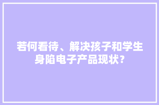 若何看待、解决孩子和学生身陷电子产品现状？