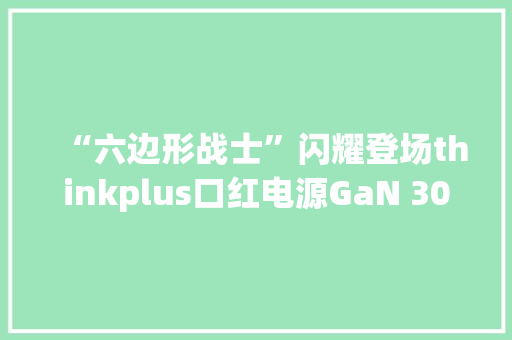 “六边形战士”闪耀登场thinkplus口红电源GaN 30W、20W新上市 “六边形战士”闪耀登场thinkplus口红电源GaN 30W、20W新上市 智能家居