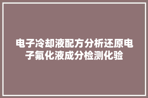 电子冷却液配方分析还原电子氟化液成分检测化验