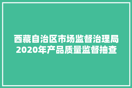 西藏自治区市场监督治理局2020年产品质量监督抽查不合格产品及企业名单（第三批）通知书记