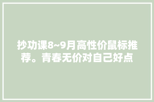 抄功课8~9月高性价鼠标推荐。青春无价对自己好点 抄功课8~9月高性价鼠标推荐。青春无价对自己好点 智能科技