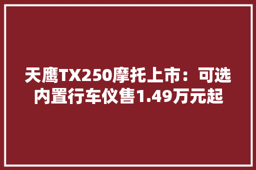 天鹰TX250摩托上市：可选内置行车仪售1.49万元起 天鹰TX250摩托上市：可选内置行车仪售1.49万元起 人工智能