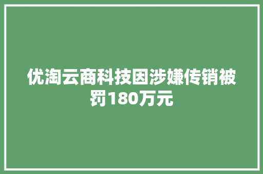 优淘云商科技因涉嫌传销被罚180万元 优淘云商科技因涉嫌传销被罚180万元 人工智能
