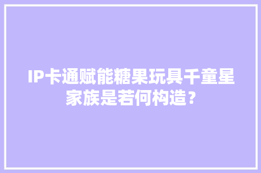 IP卡通赋能糖果玩具千童星家族是若何构造？ IP卡通赋能糖果玩具千童星家族是若何构造？ 智能科技