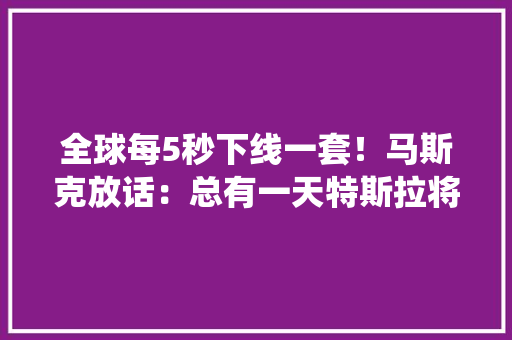 全球每5秒下线一套！马斯克放话：总有一天特斯拉将每秒可制造一套电驱系统附汽车零部件行业现状分析