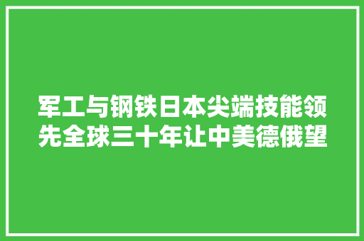 军工与钢铁日本尖端技能领先全球三十年让中美德俄望尘莫及？