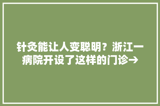 针灸能让人变聪明？浙江一病院开设了这样的门诊→