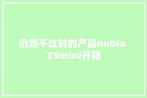 仍然不过时的产品nubia Z9mini开箱