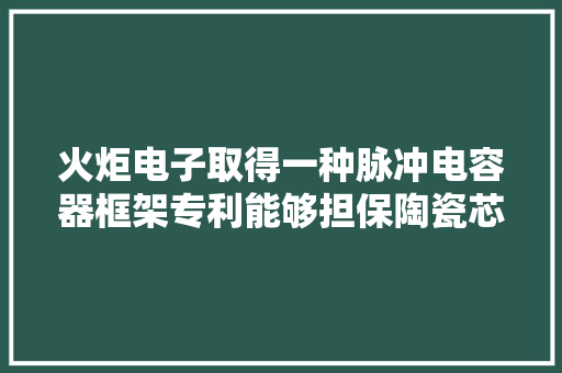 火炬电子取得一种脉冲电容器框架专利能够担保陶瓷芯片以及脉冲电容器的靠得住性 火炬电子取得一种脉冲电容器框架专利能够担保陶瓷芯片以及脉冲电容器的靠得住性 人工智能