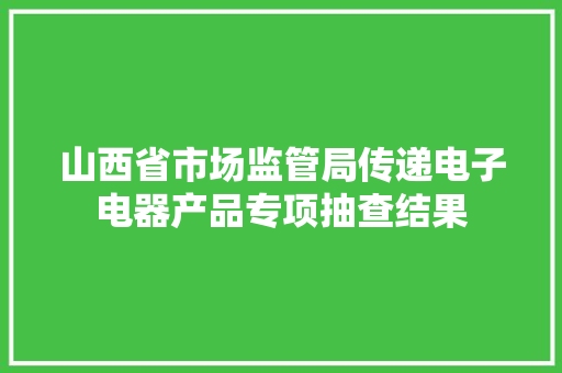 山西省市场监管局传递电子电器产品专项抽查结果