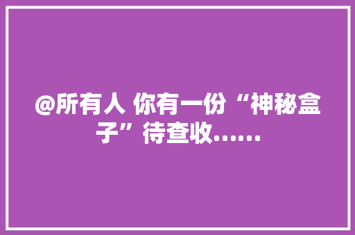 @所有人 你有一份“神秘盒子”待查收…… @所有人 你有一份“神秘盒子”待查收…… 智能科技