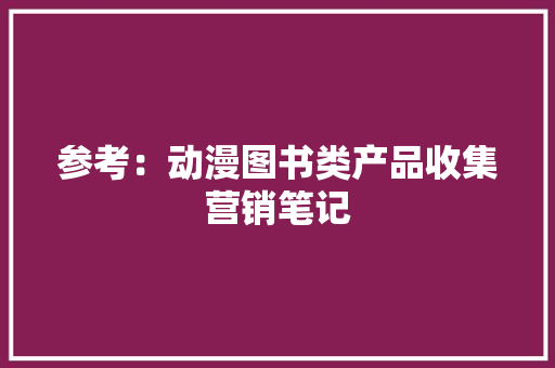 参考：动漫图书类产品收集营销笔记